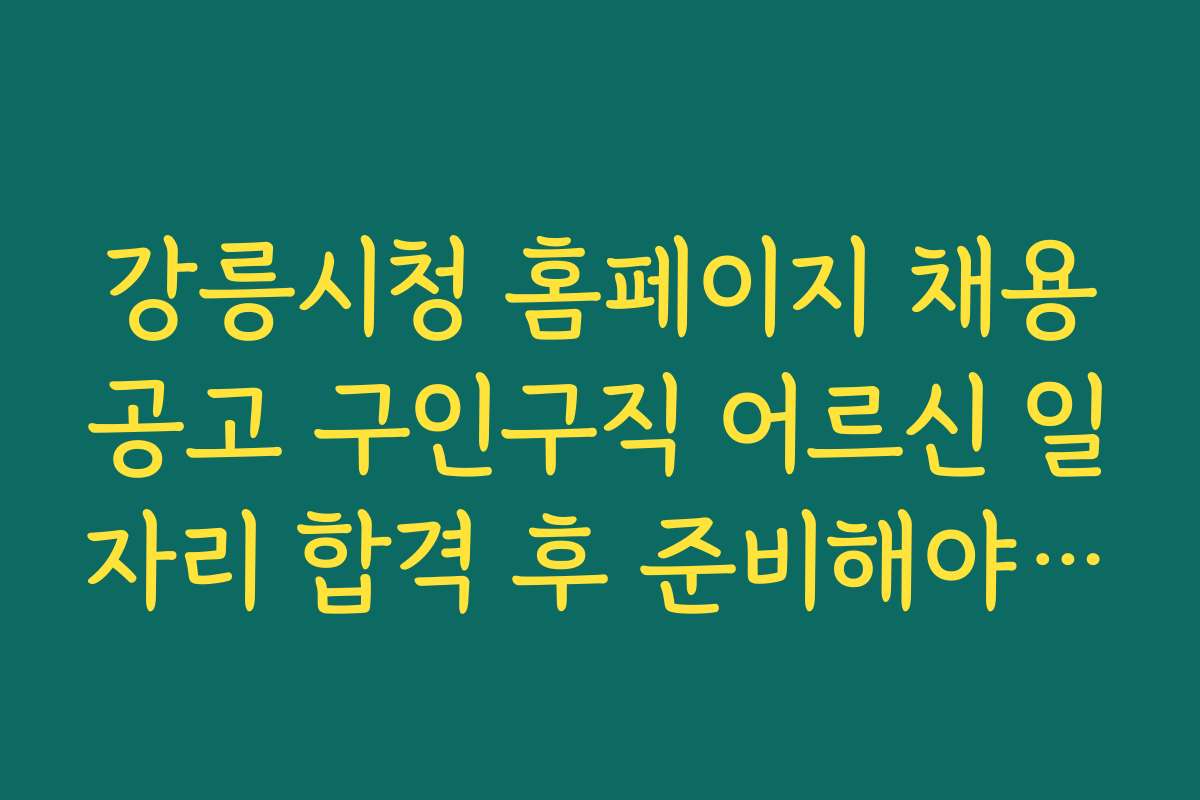 강릉시청 홈페이지 채용공고 구인구직 어르신 일자리 합격 후 준비해야 할 사항들을 정리해보자