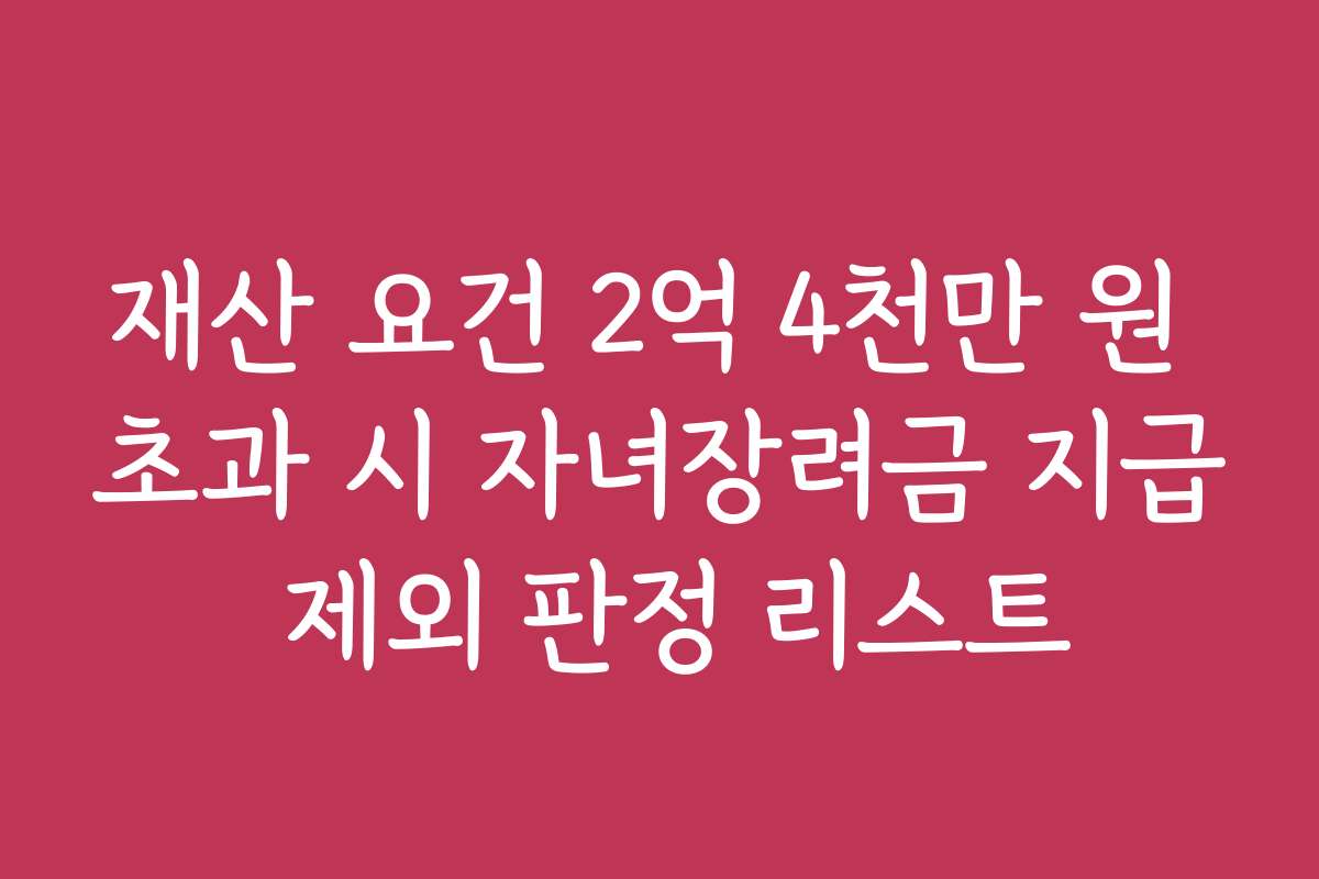 재산 요건 2억 4천만 원 초과 시 자녀장려금 지급 제외 판정 리스트 재산 요건 2억 4천만 원 초과 시 자녀장려금 지급 제외 판정 리스트