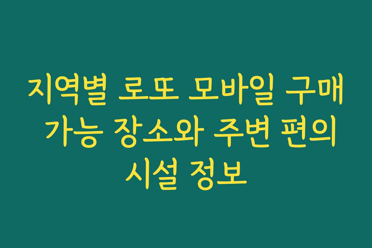 지역별 로또 모바일 구매 가능 장소와 주변 편의시설 정보