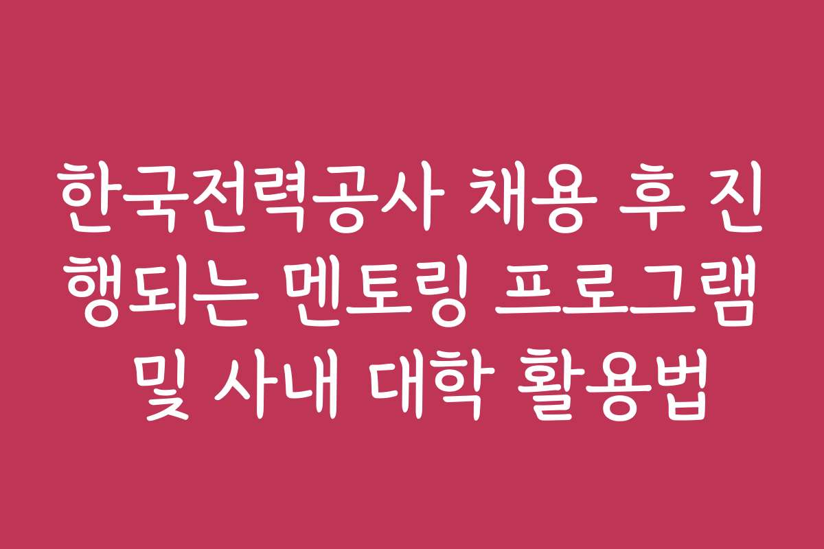 한국전력공사 채용 후 진행되는 멘토링 프로그램 및 사내 대학 활용법 한국전력공사 채용 후 진행되는 멘토링 프로그램 및 사내 대학 활용법