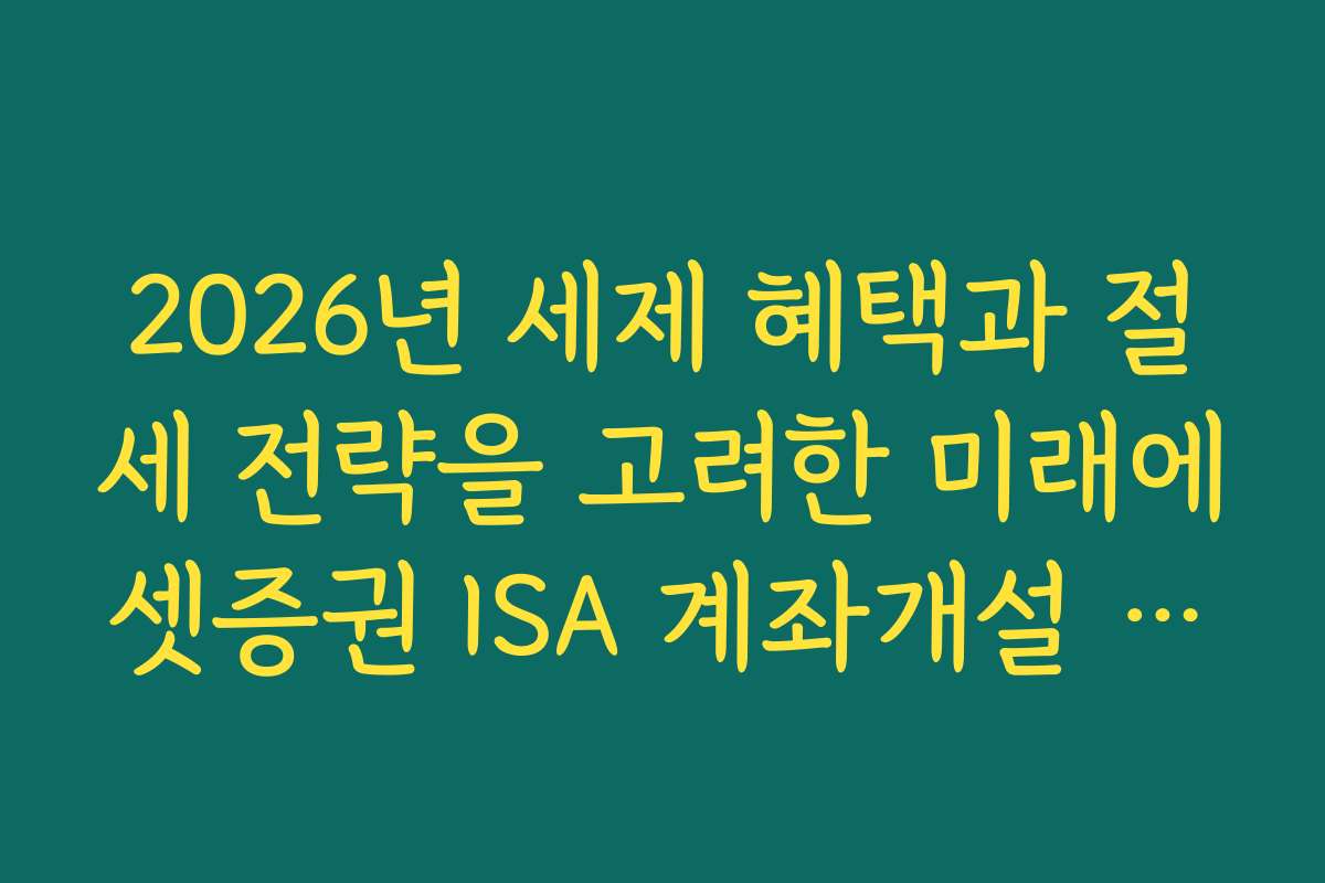 2026년 세제 혜택과 절세 전략을 고려한 미래에셋증권 ISA 계좌개설 노하우