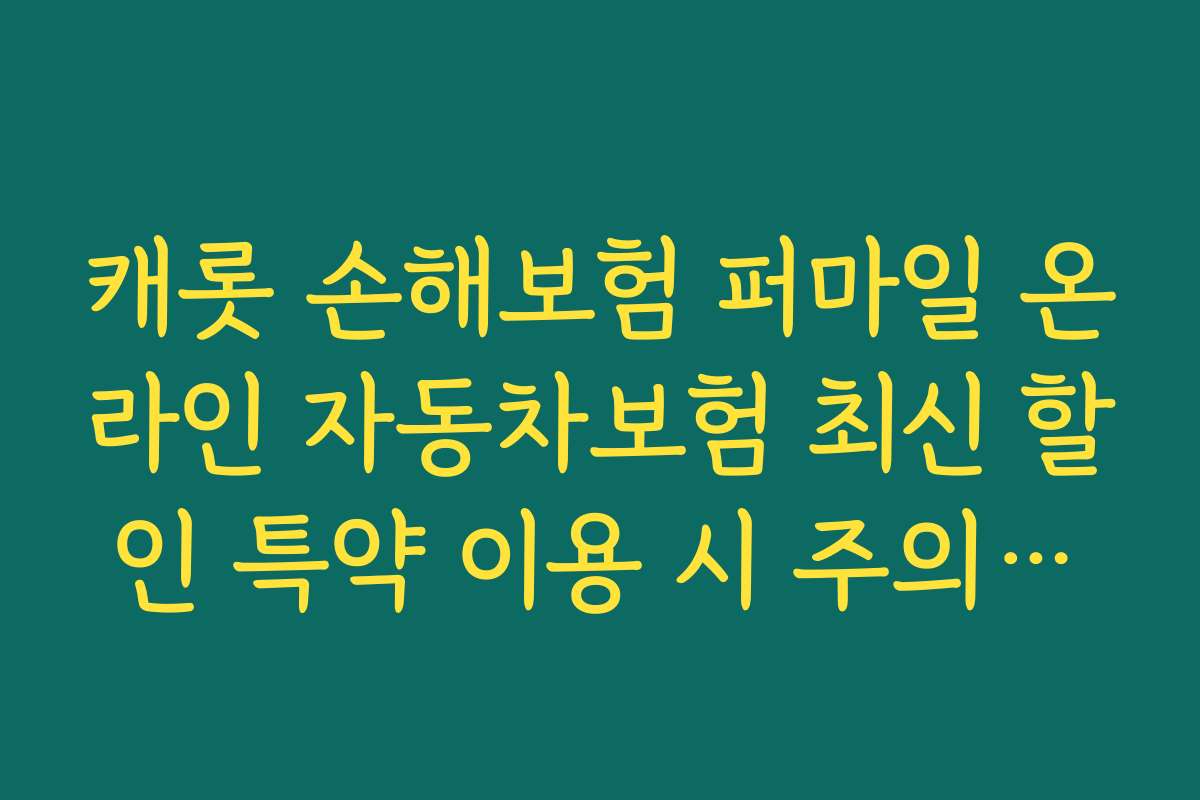 캐롯 손해보험 퍼마일 온라인 자동차보험 최신 할인 특약 이용 시 주의해야 할 실수와 피하는 방법