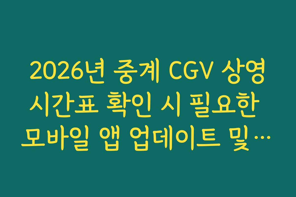 2026년 중계 CGV 상영시간표 확인 시 필요한 모바일 앱 업데이트 및 보안