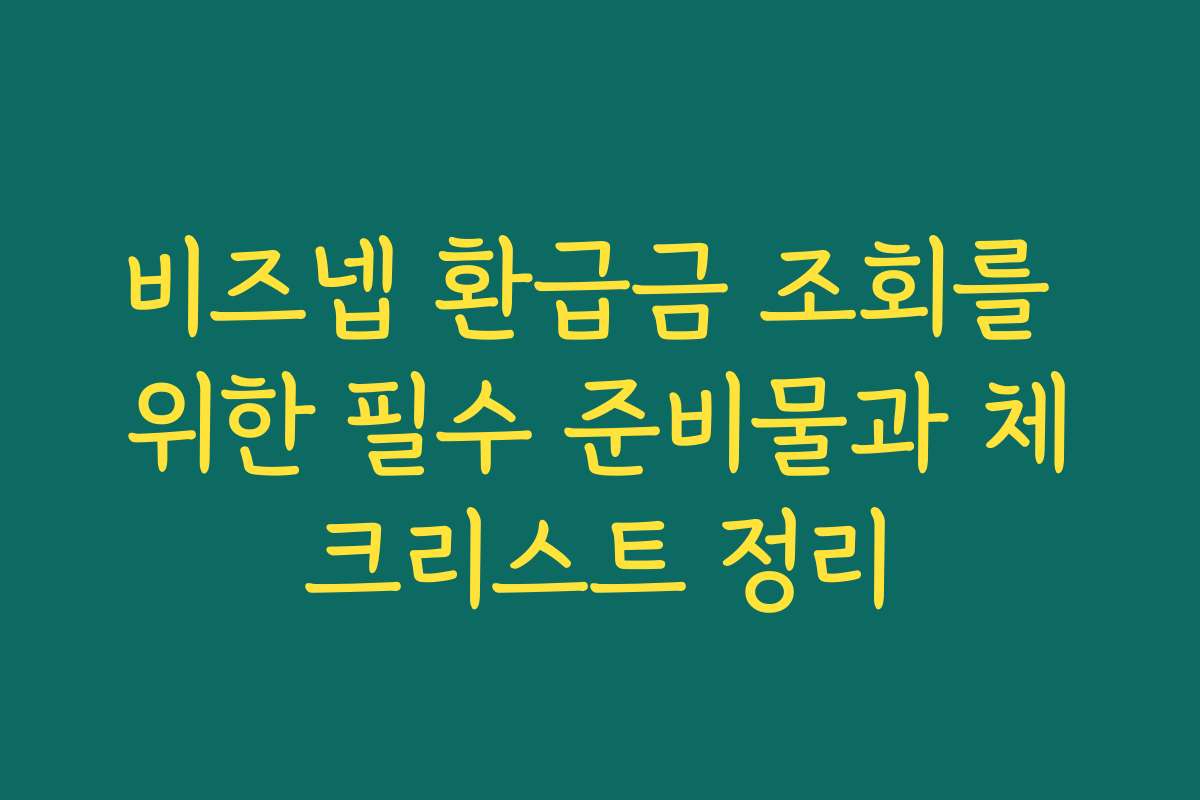 비즈넵 환급금 조회를 위한 필수 준비물과 체크리스트 정리