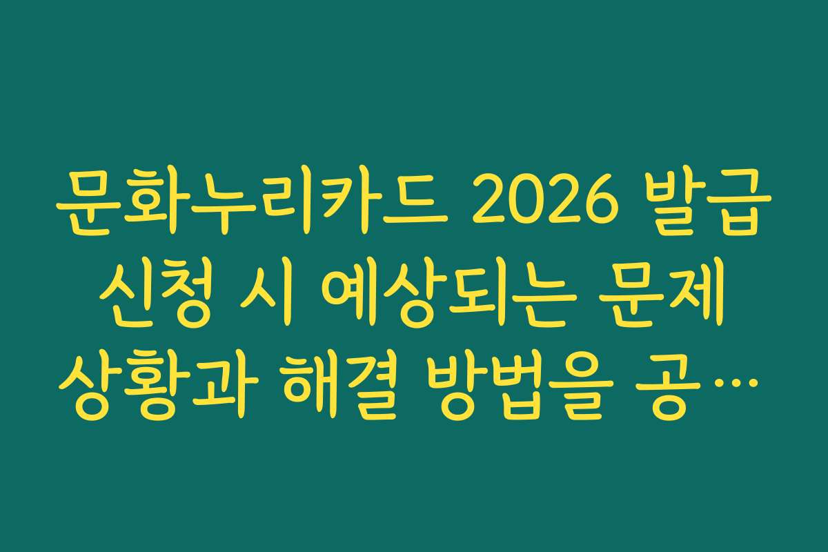 문화누리카드 2026 발급 신청 시 예상되는 문제 상황과 해결 방법을 공유해 주세요