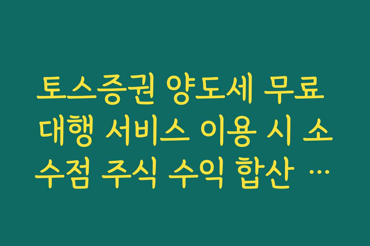 토스증권 양도세 무료 대행 서비스 이용 시 소수점 주식 수익 합산 원리