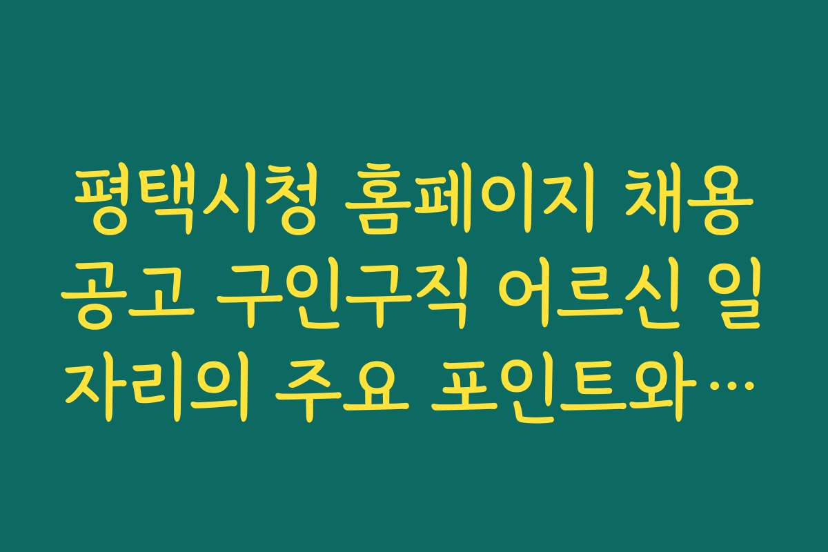 평택시청 홈페이지 채용공고 구인구직 어르신 일자리의 주요 포인트와 준비 체크리스트