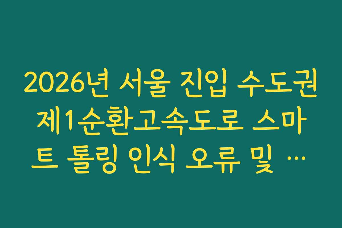 2026년 서울 진입 수도권제1순환고속도로 스마트 톨링 인식 오류 및 정체 실시간 분석 2026년 서울 진입 수도권제1순환고속도로 스마트 톨링 인식 오류 및 정체 실시간 분석