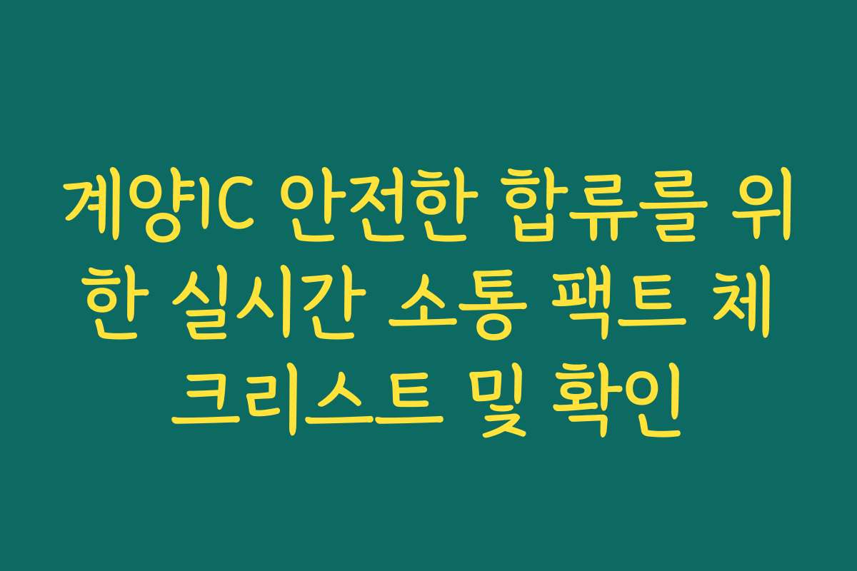 계양IC 안전한 합류를 위한 실시간 소통 팩트 체크리스트 및 확인 계양IC 안전한 합류를 위한 실시간 소통 팩트 체크리스트 및 확인