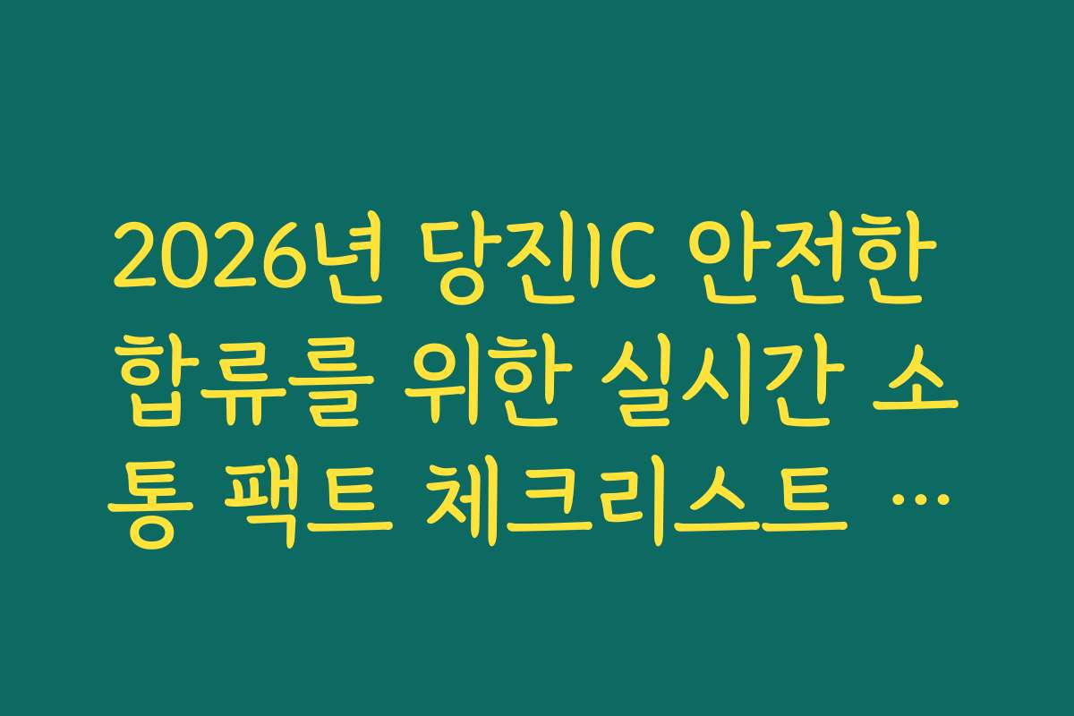 2026년 당진IC 안전한 합류를 위한 실시간 소통 팩트 체크리스트 확인 가이드