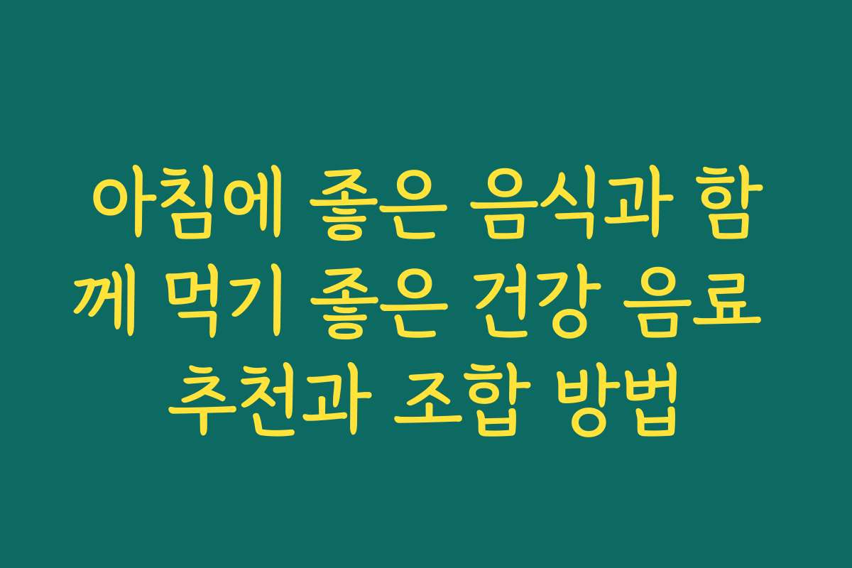 아침에 좋은 음식과 함께 먹기 좋은 건강 음료 추천과 조합 방법