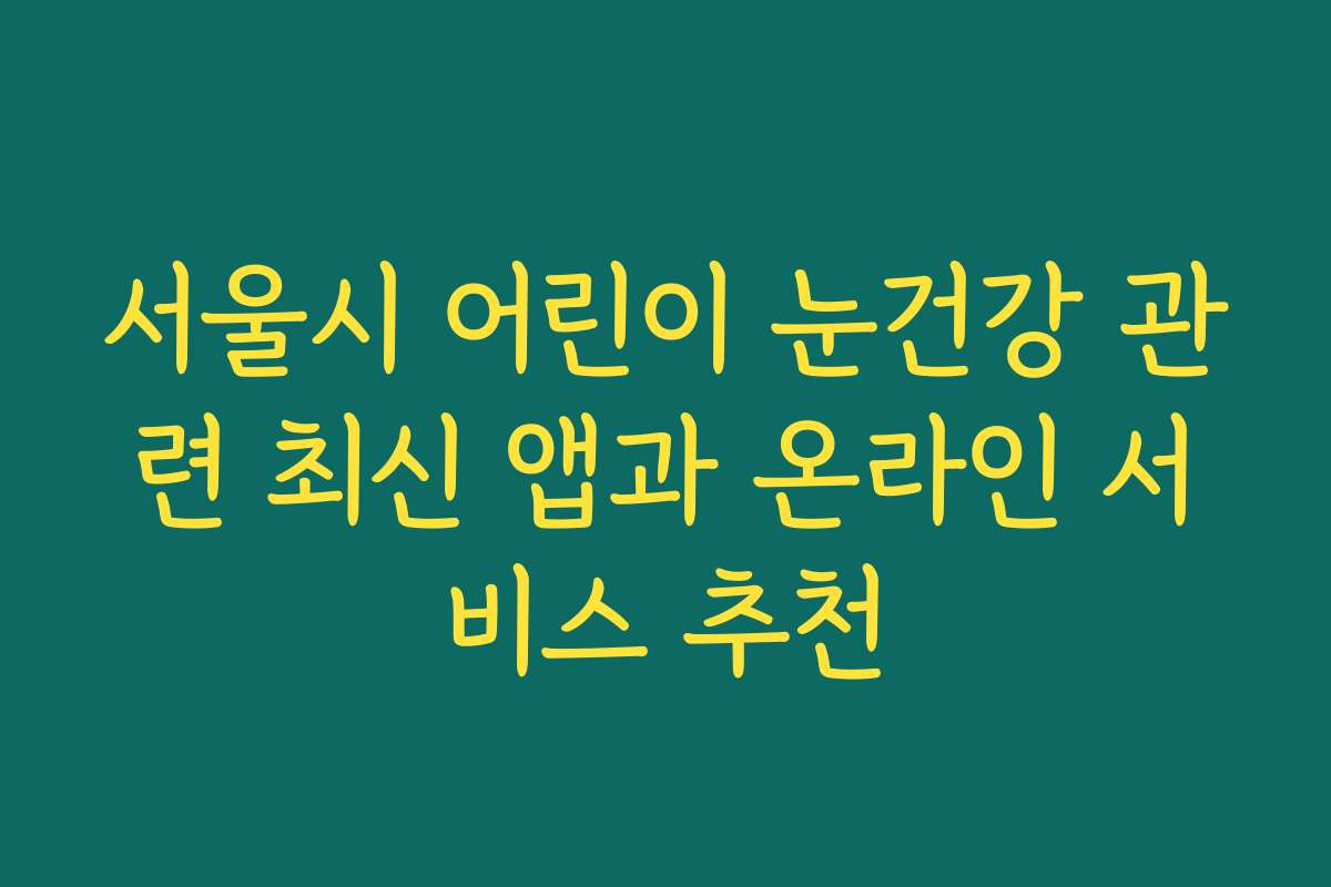 서울시 어린이 눈건강 관련 최신 앱과 온라인 서비스 추천
