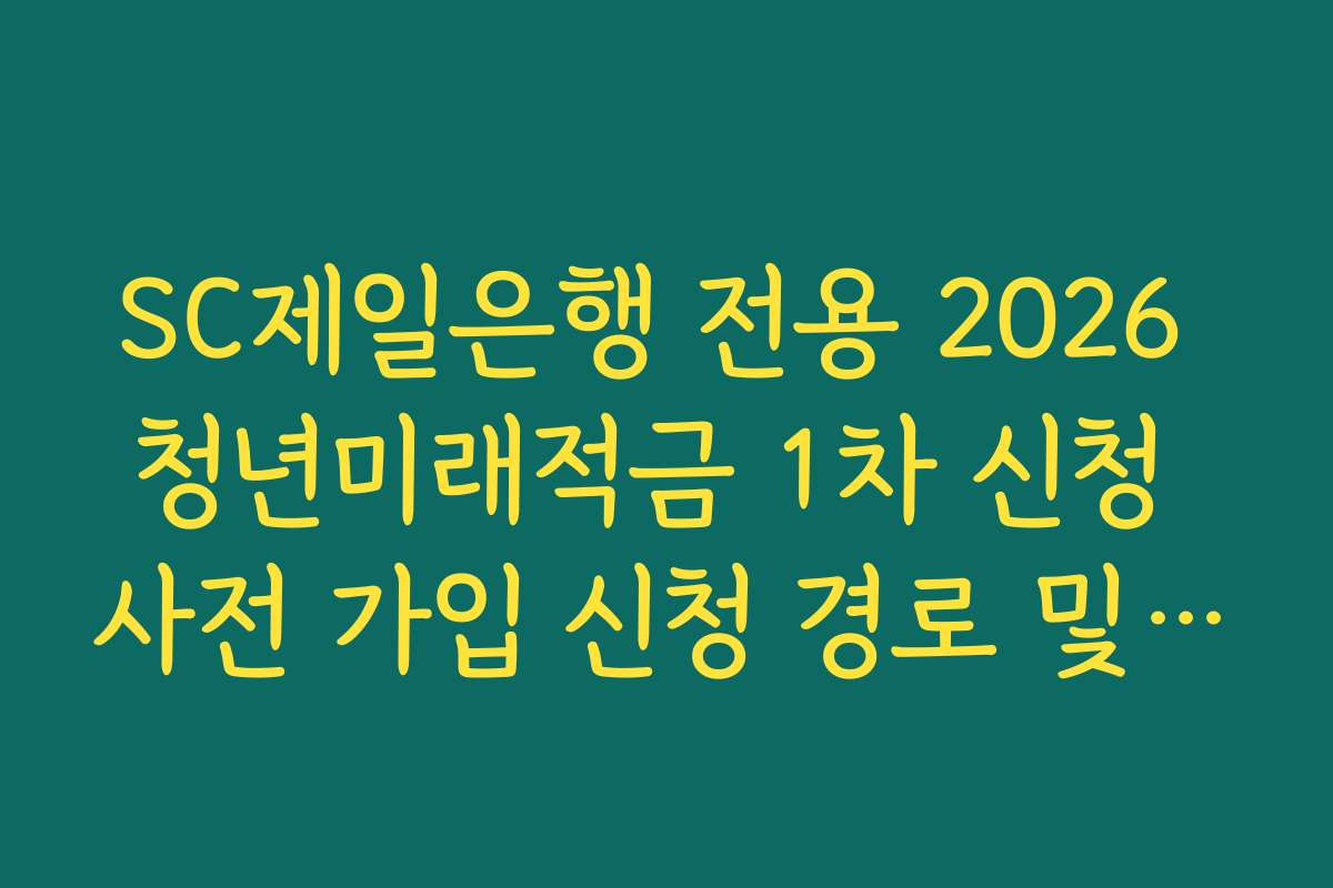 SC제일은행 전용 2026 청년미래적금 1차 신청 사전 가입 신청 경로 및 단계별 안내 가이드