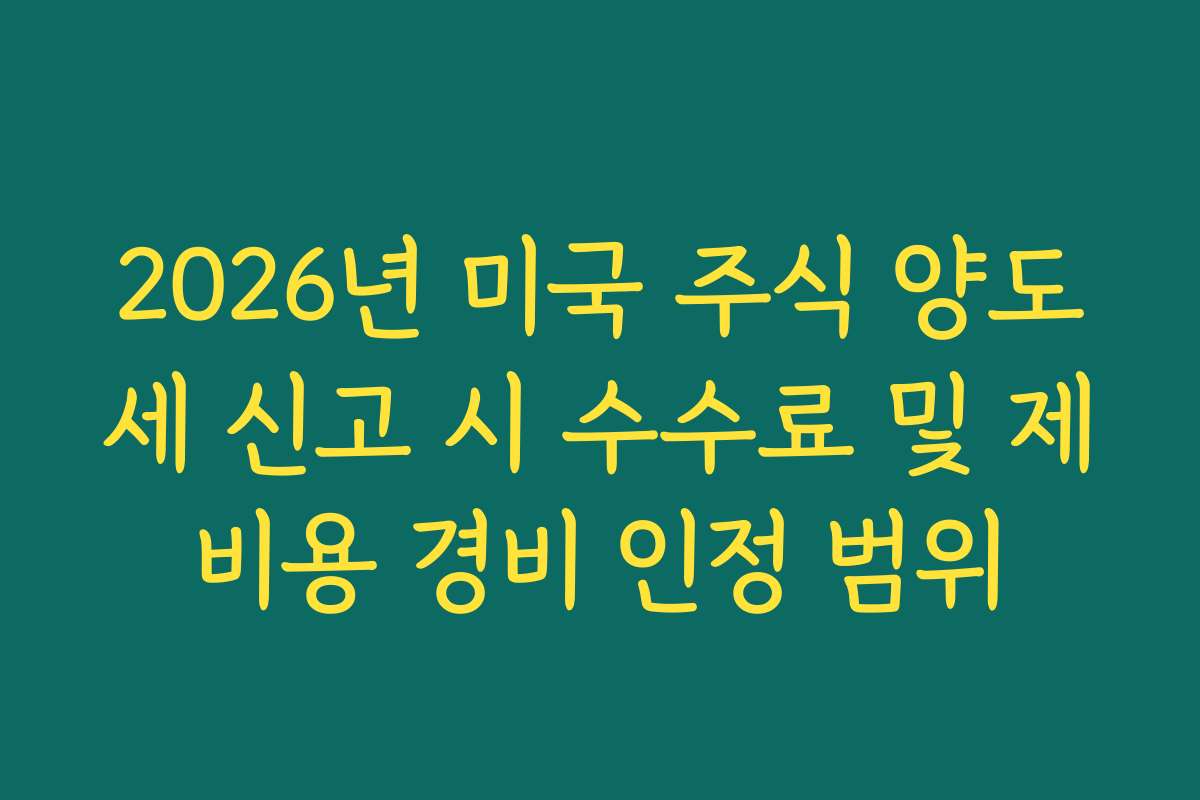 2026년 미국 주식 양도세 신고 시 수수료 및 제비용 경비 인정 범위