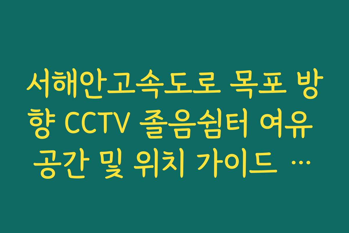 서해안고속도로 목포 방향 CCTV 졸음쉼터 여유 공간 및 위치 가이드 정리