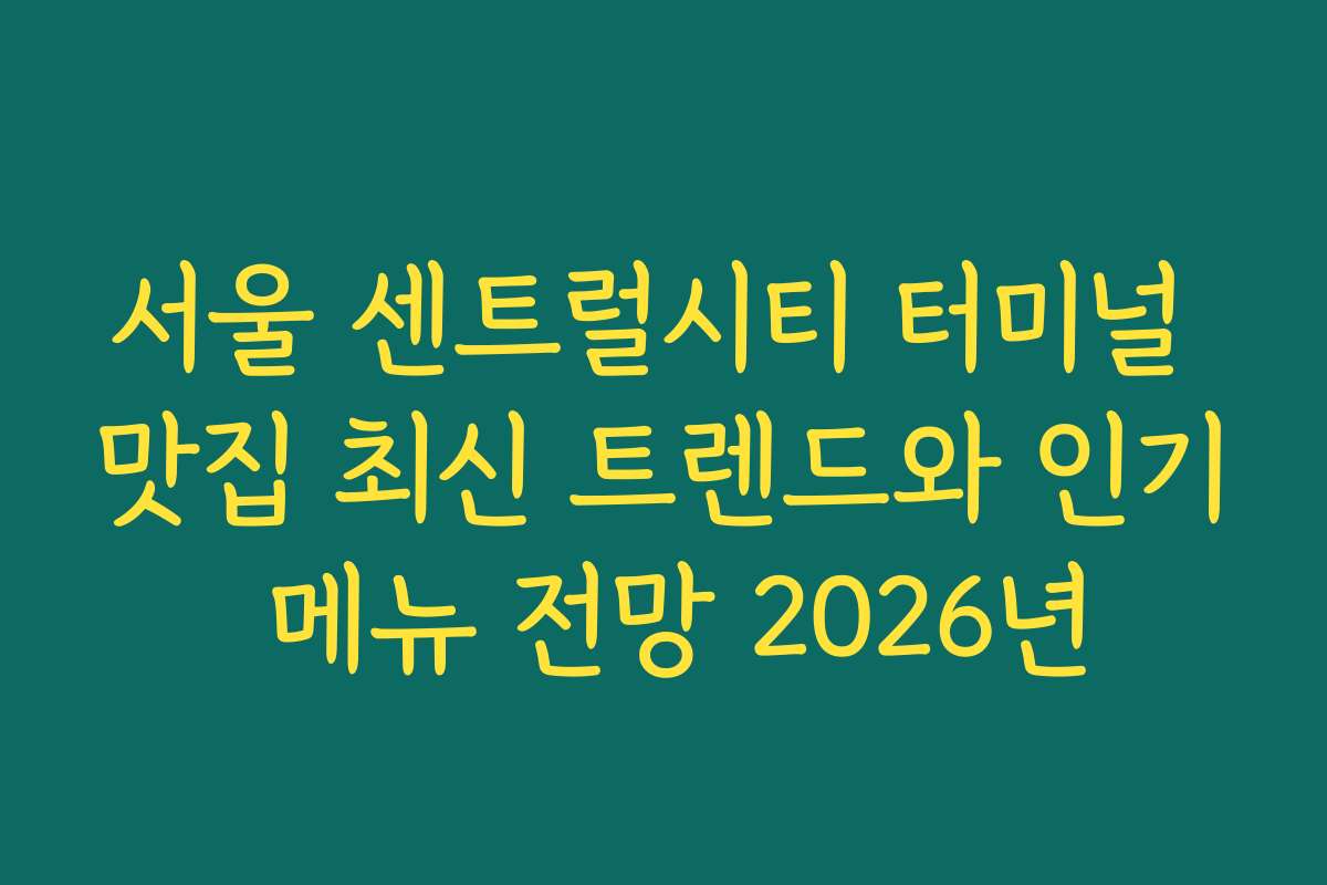 서울 센트럴시티 터미널 맛집 최신 트렌드와 인기 메뉴 전망 2026년