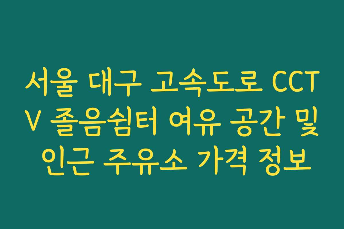 서울 대구 고속도로 CCTV 졸음쉼터 여유 공간 및 인근 주유소 가격 정보