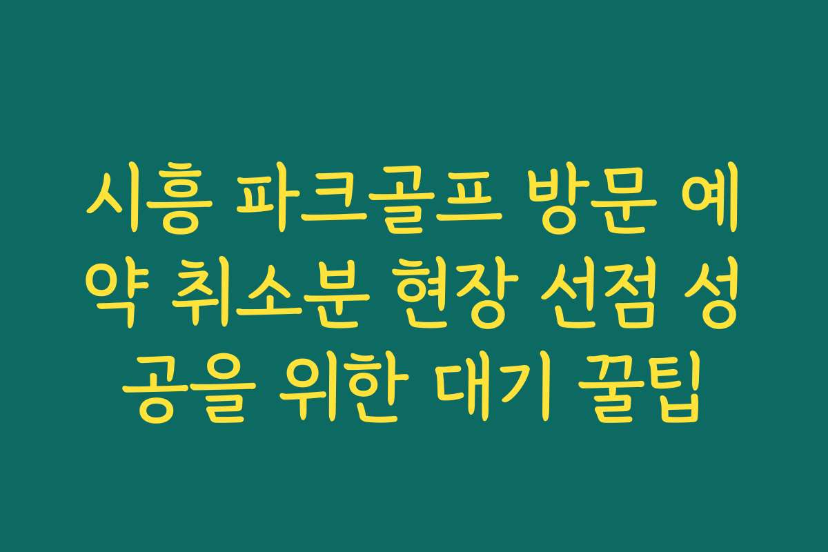 시흥 파크골프 방문 예약 취소분 현장 선점 성공을 위한 대기 꿀팁