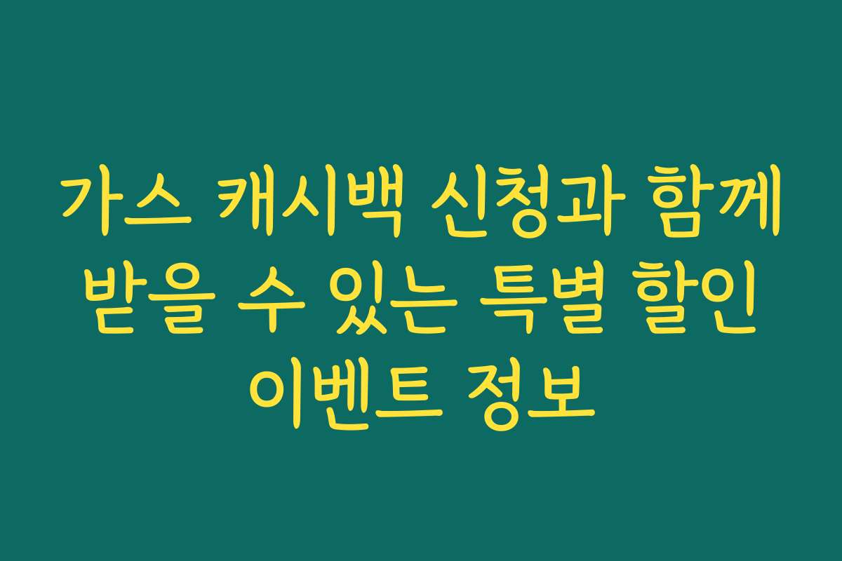 가스 캐시백 신청과 함께 받을 수 있는 특별 할인 이벤트 정보
