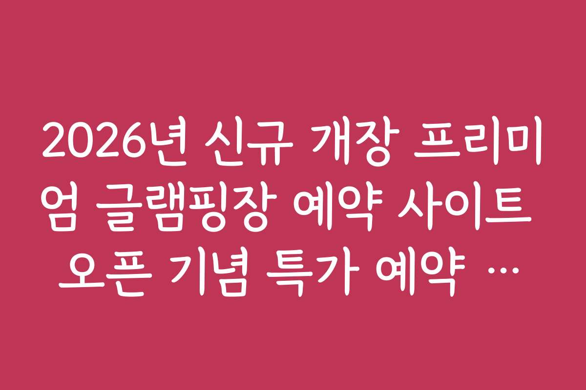 2026년 신규 개장 프리미엄 글램핑장 예약 사이트 오픈 기념 특가 예약 전략 2026년 신규 개장 프리미엄 글램핑장 예약 사이트 오픈 기념 특가 예약 전략