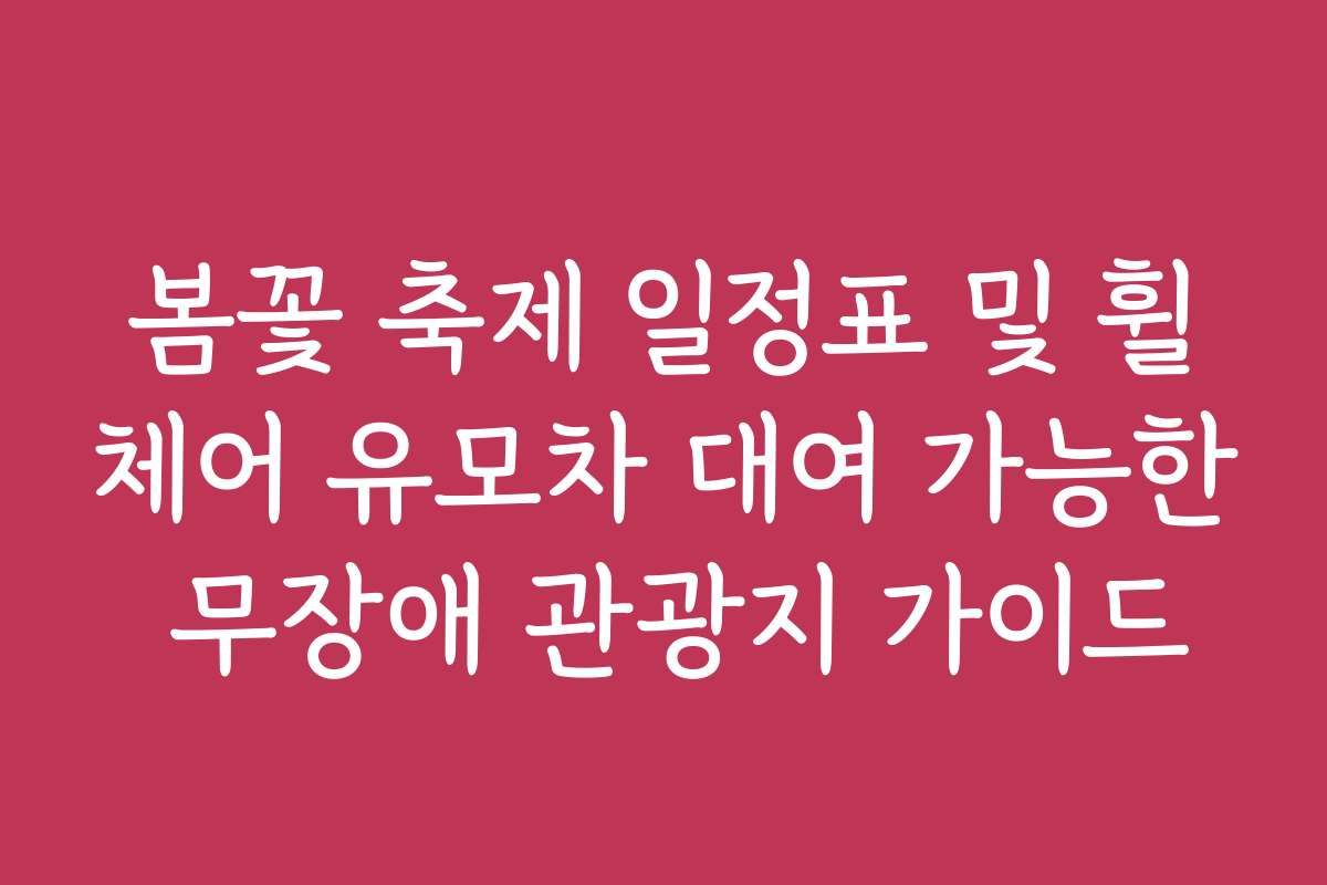 봄꽃 축제 일정표 및 휠체어 유모차 대여 가능한 무장애 관광지 가이드 봄꽃 축제 일정표 및 휠체어 유모차 대여 가능한 무장애 관광지 가이드