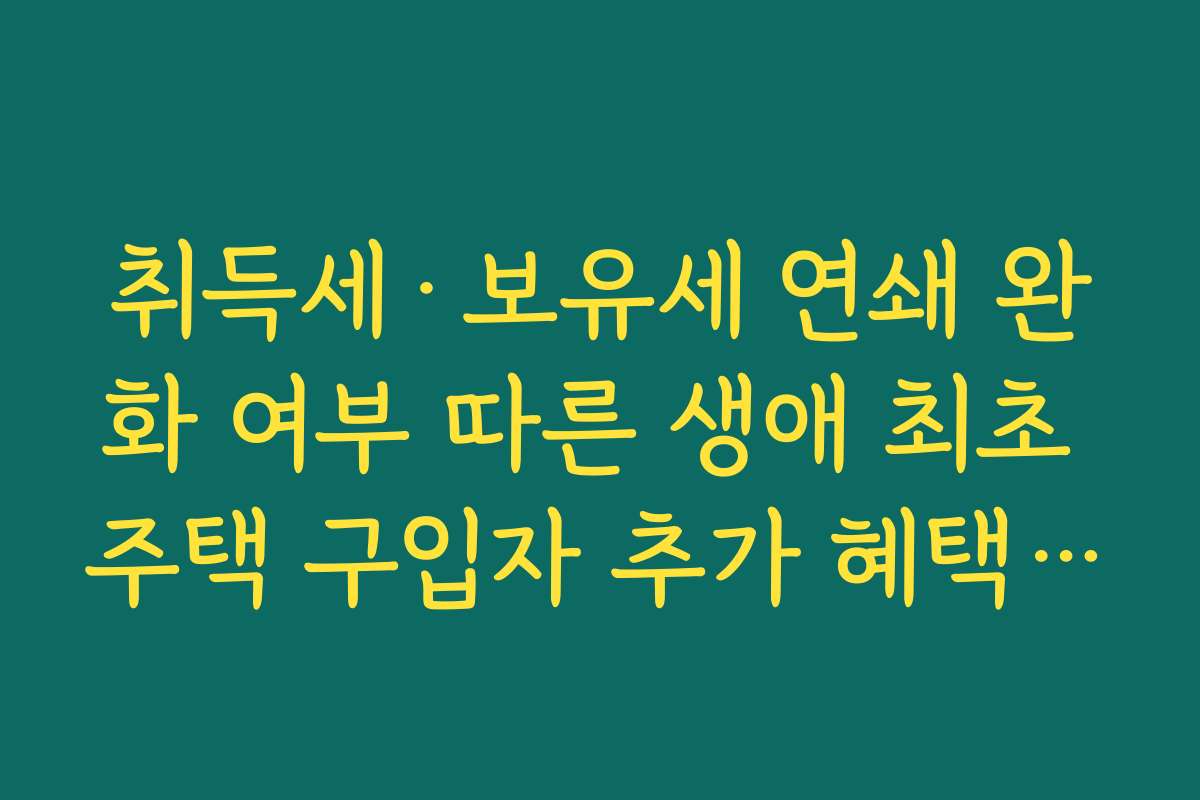취득세·보유세 연쇄 완화 여부 따른 생애 최초 주택 구입자 추가 혜택 정리