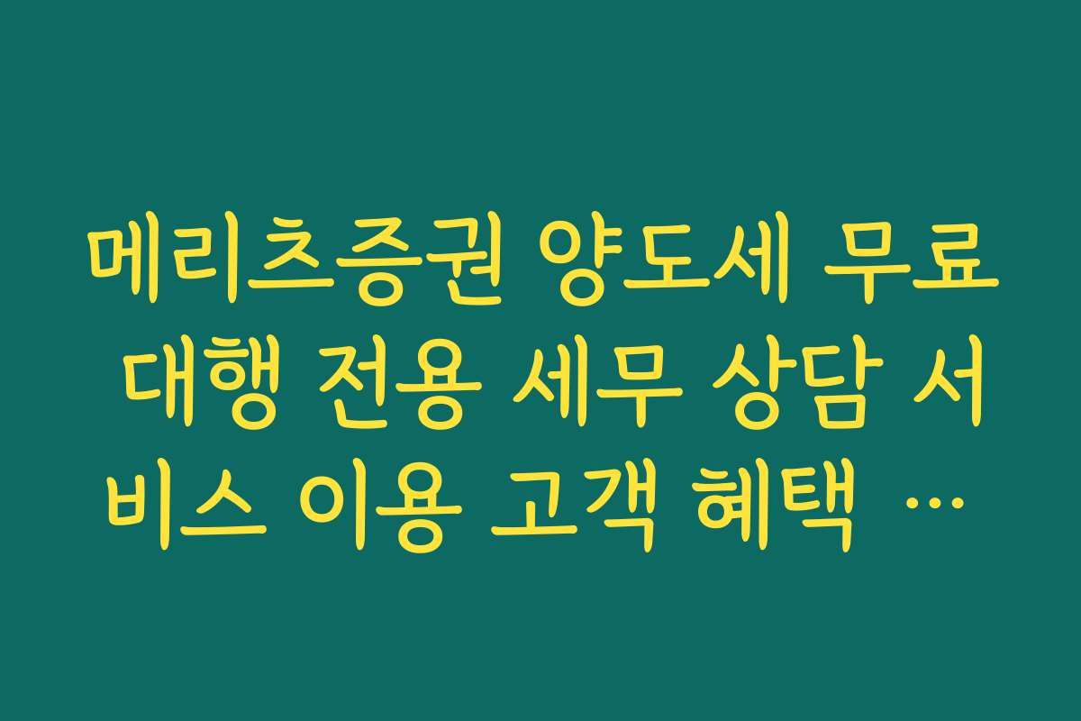 메리츠증권 양도세 무료 대행 전용 세무 상담 서비스 이용 고객 혜택 정리