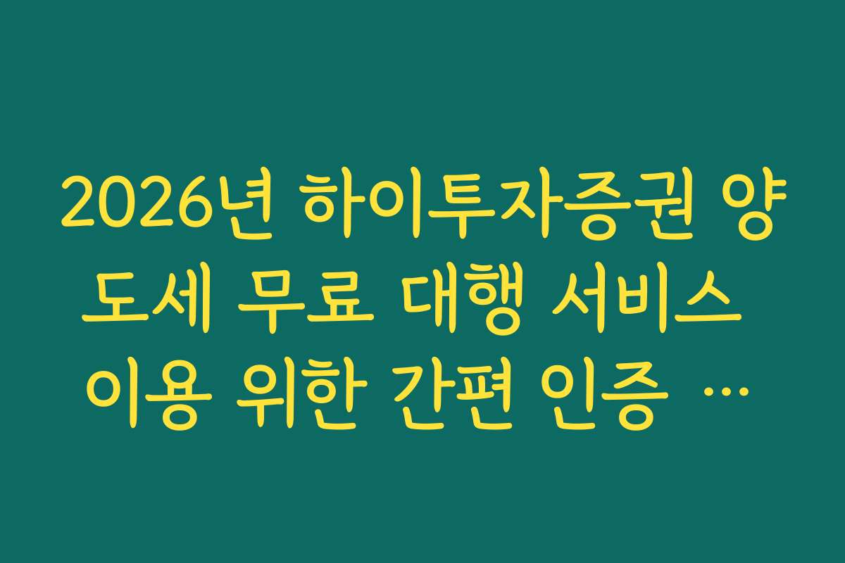 2026년 하이투자증권 양도세 무료 대행 서비스 이용 위한 간편 인증 수단 정리