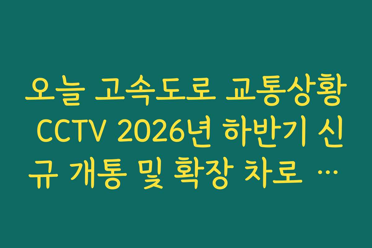 오늘 고속도로 교통상황 CCTV 2026년 하반기 신규 개통 및 확장 차로 확인 오늘 고속도로 교통상황 CCTV 2026년 하반기 신규 개통 및 확장 차로 확인
