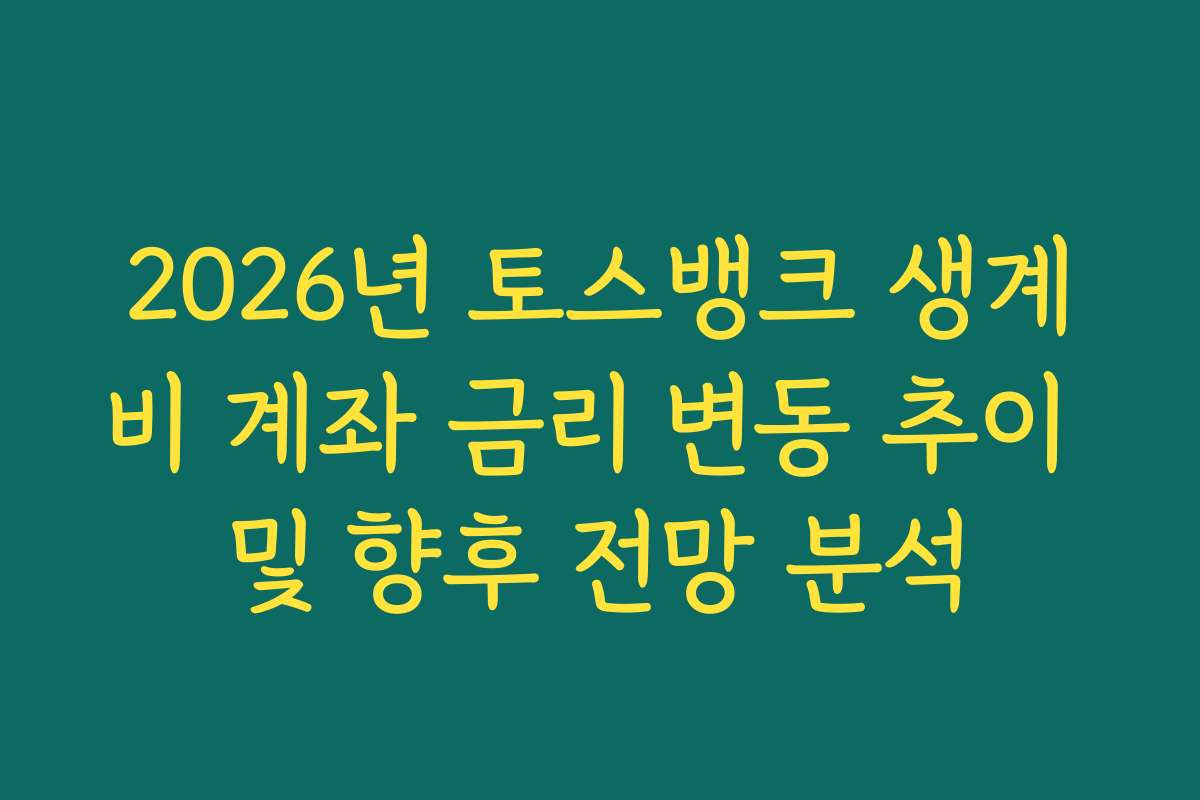 2026년 토스뱅크 생계비 계좌 금리 변동 추이 및 향후 전망 분석
