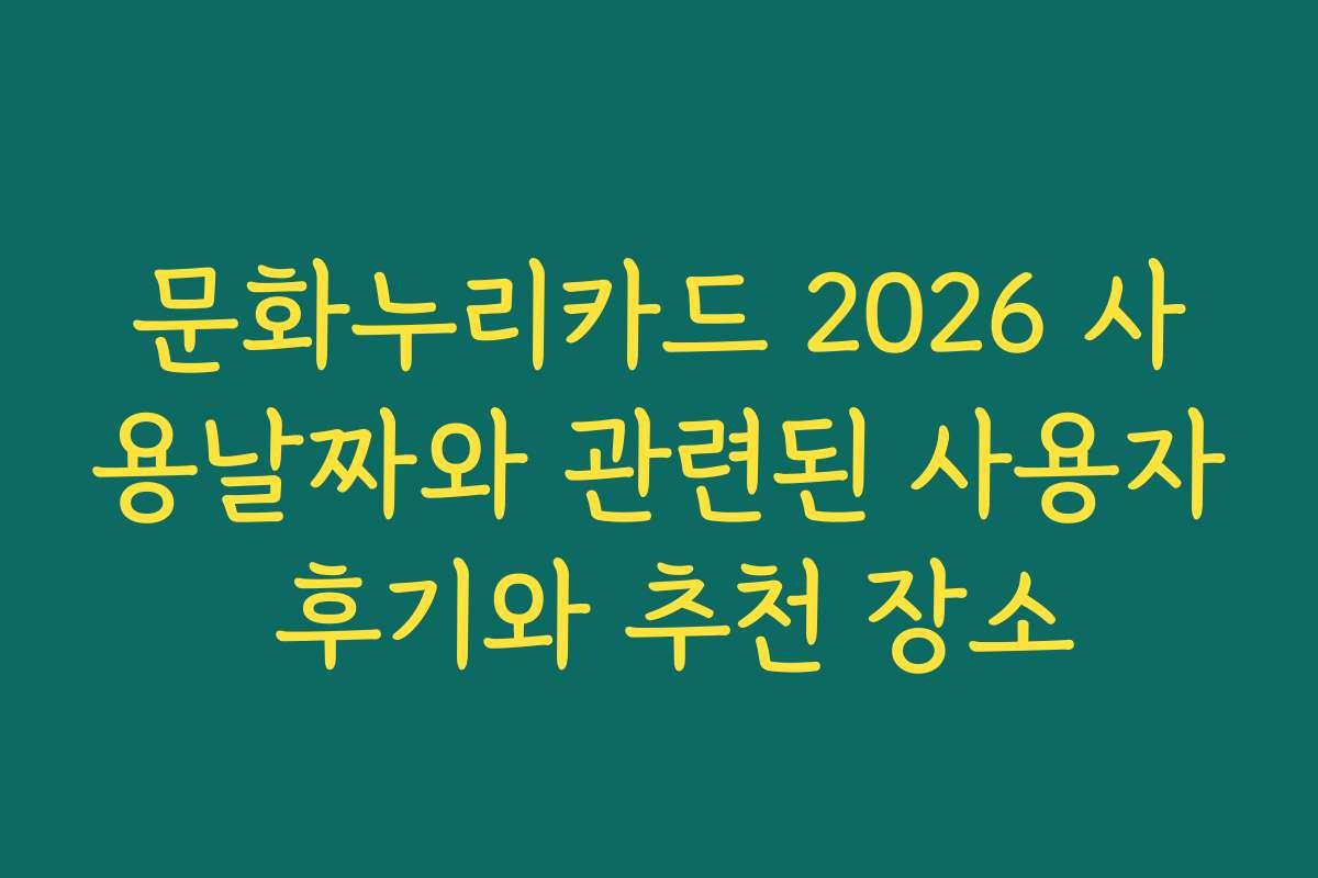 문화누리카드 2026 사용날짜와 관련된 사용자 후기와 추천 장소