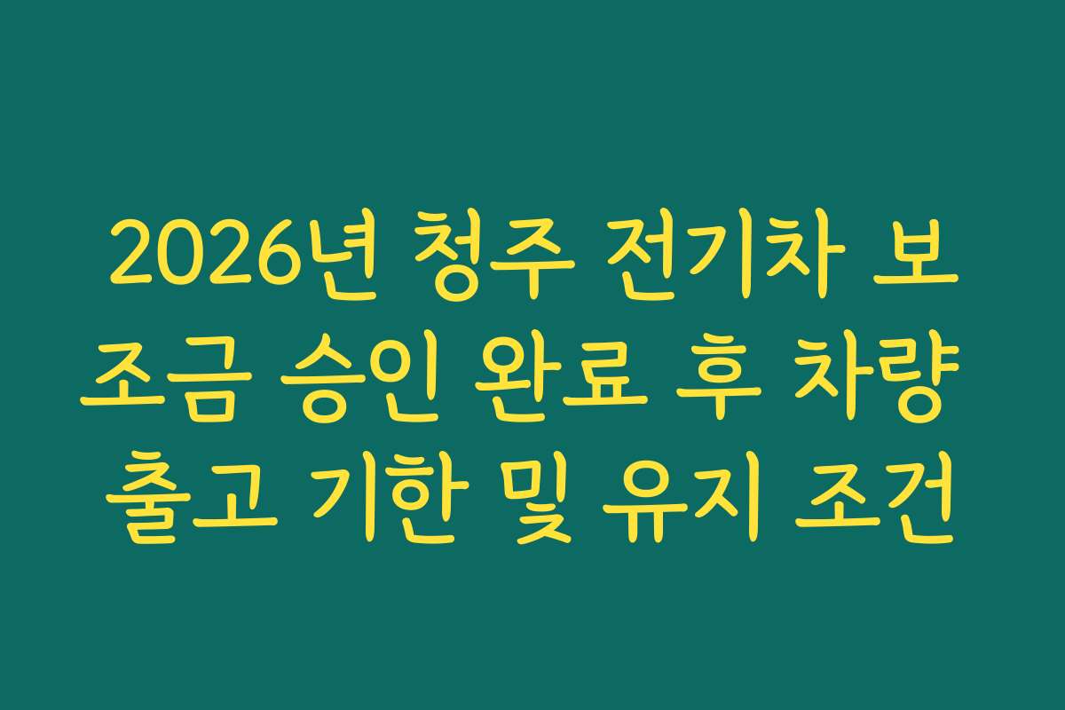 2026년 청주 전기차 보조금 승인 완료 후 차량 출고 기한 및 유지 조건