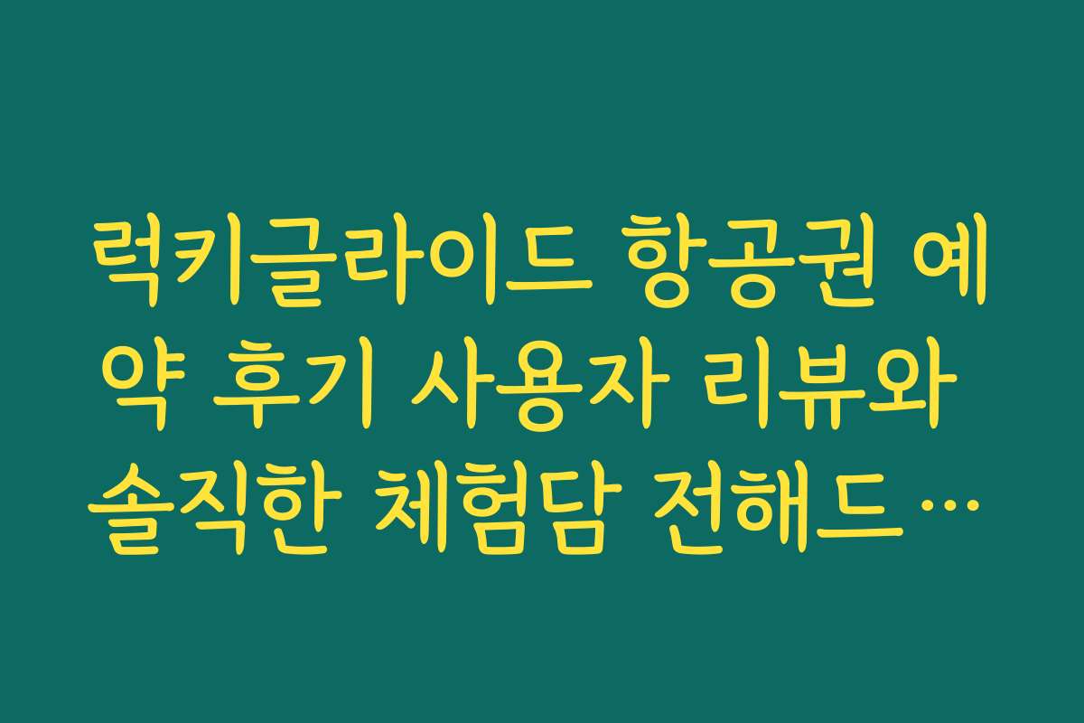럭키글라이드 항공권 예약 후기 사용자 리뷰와 솔직한 체험담 전해드립니다