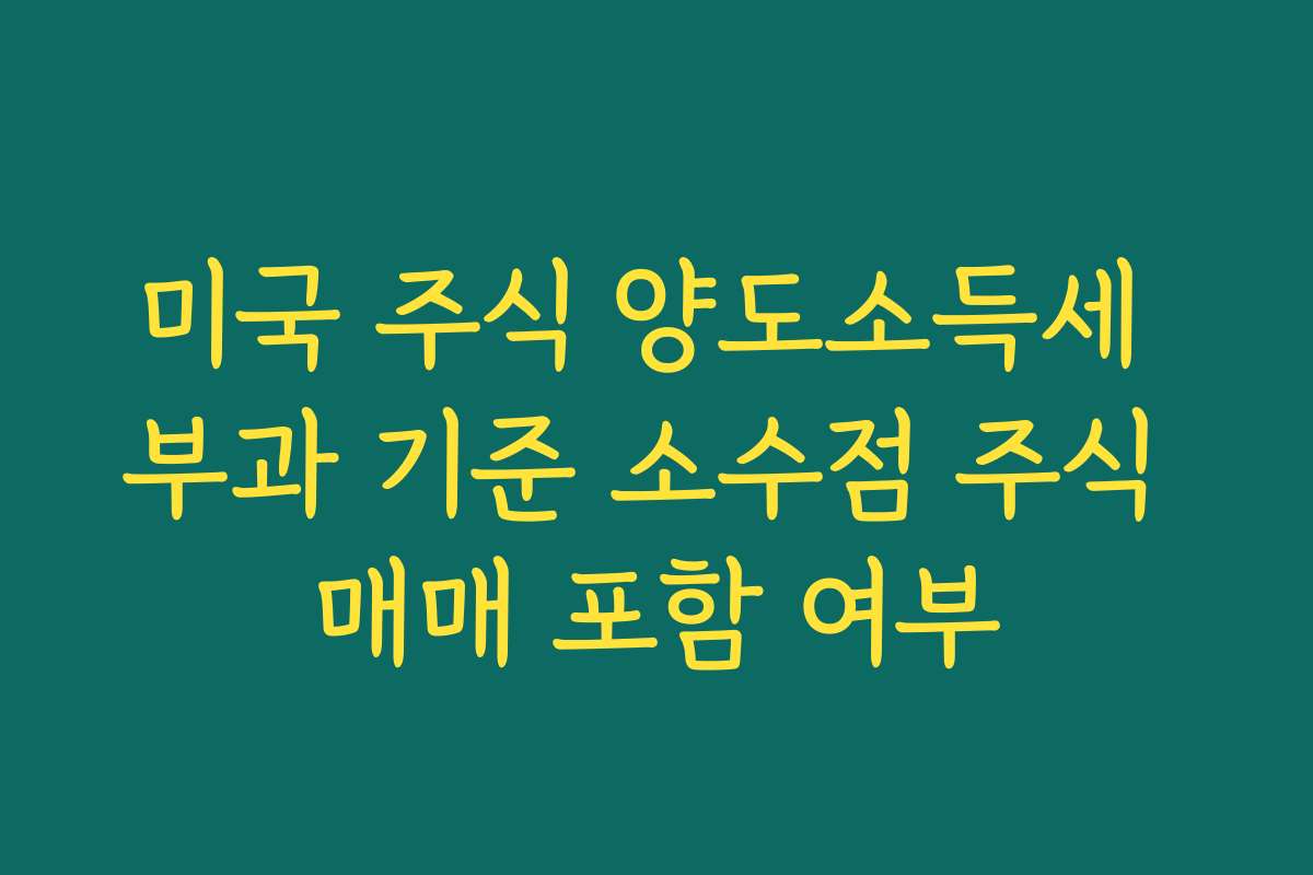 미국 주식 양도소득세 부과 기준 소수점 주식 매매 포함 여부