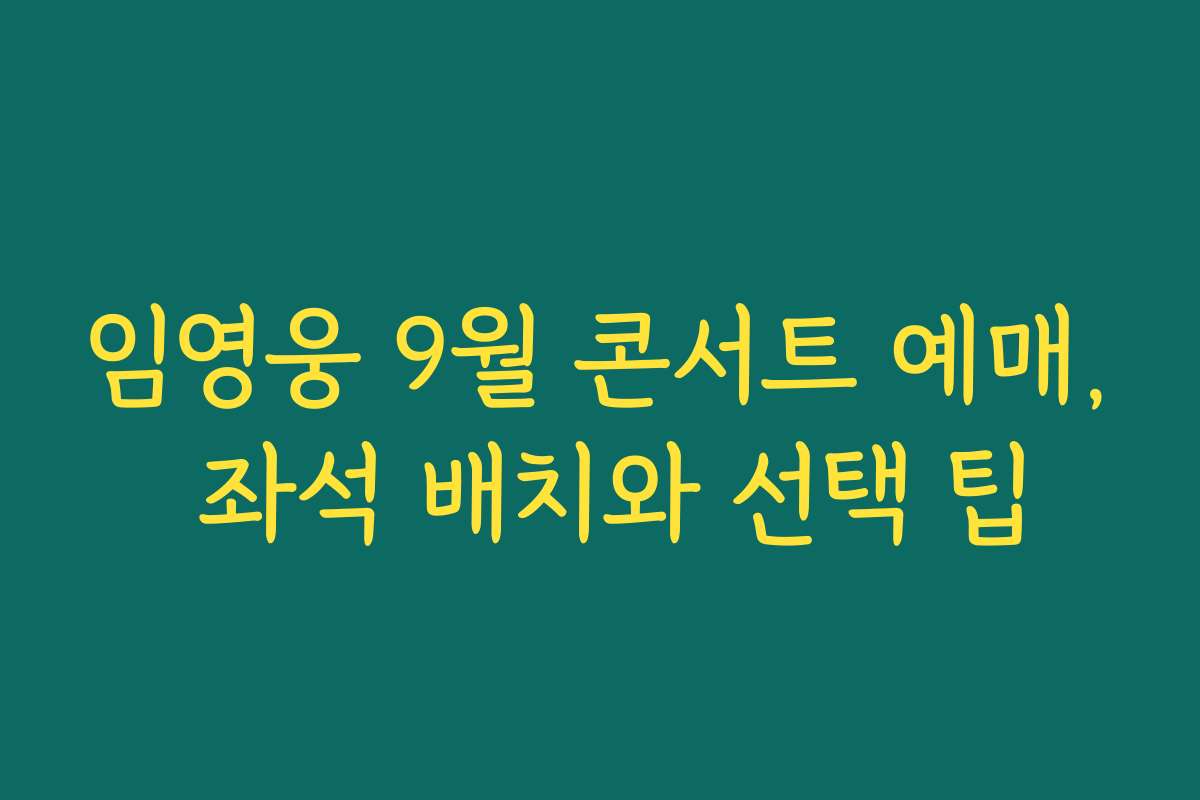 임영웅 9월 콘서트 예매, 좌석 배치와 선택 팁