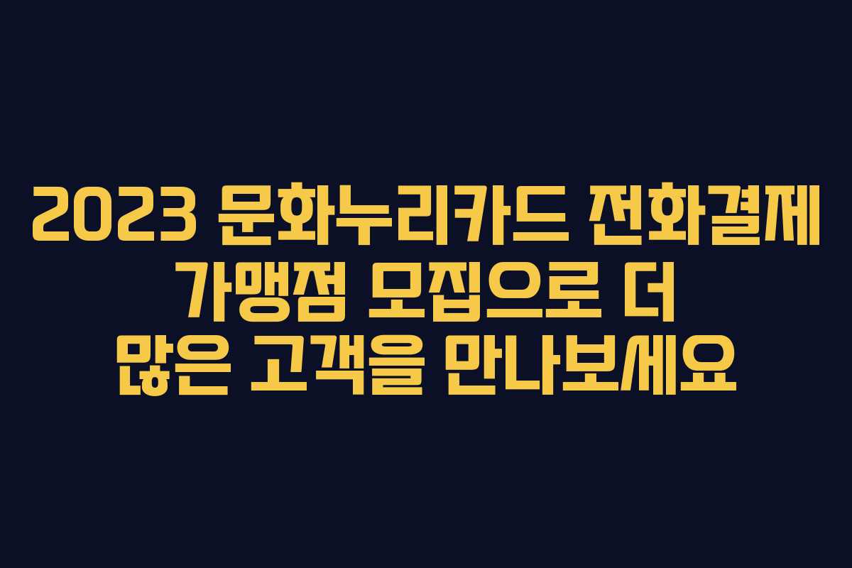 2023 문화누리카드 전화결제 가맹점 모집으로 더 많은 고객을 만나보세요