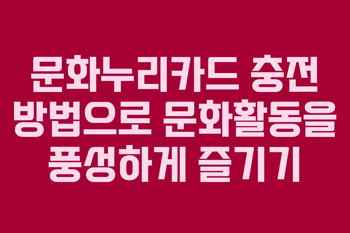 문화누리카드 충전 방법으로 문화활동을 풍성하게 즐기기