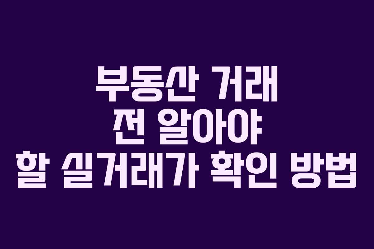 부동산 거래 전 알아야 할 실거래가 확인 방법