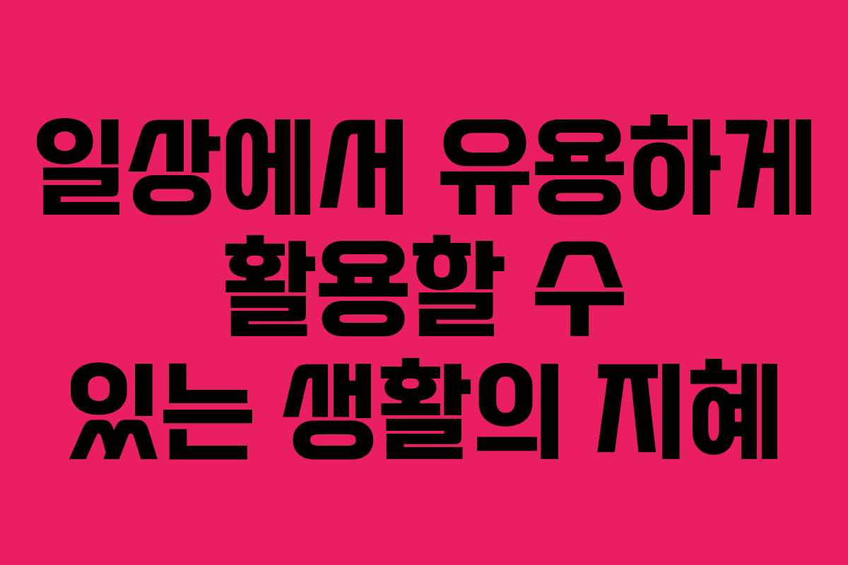 일상에서 유용하게 활용할 수 있는 생활의 지혜