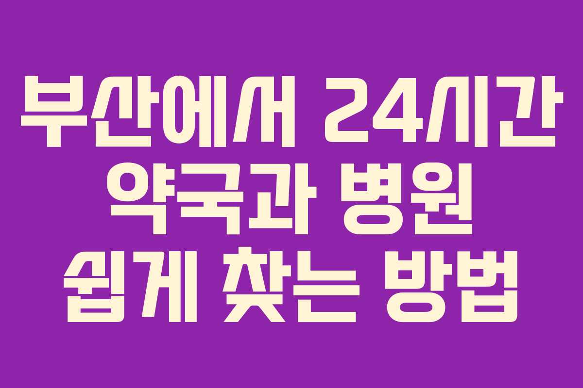 부산에서 24시간 약국과 병원 쉽게 찾는 방법