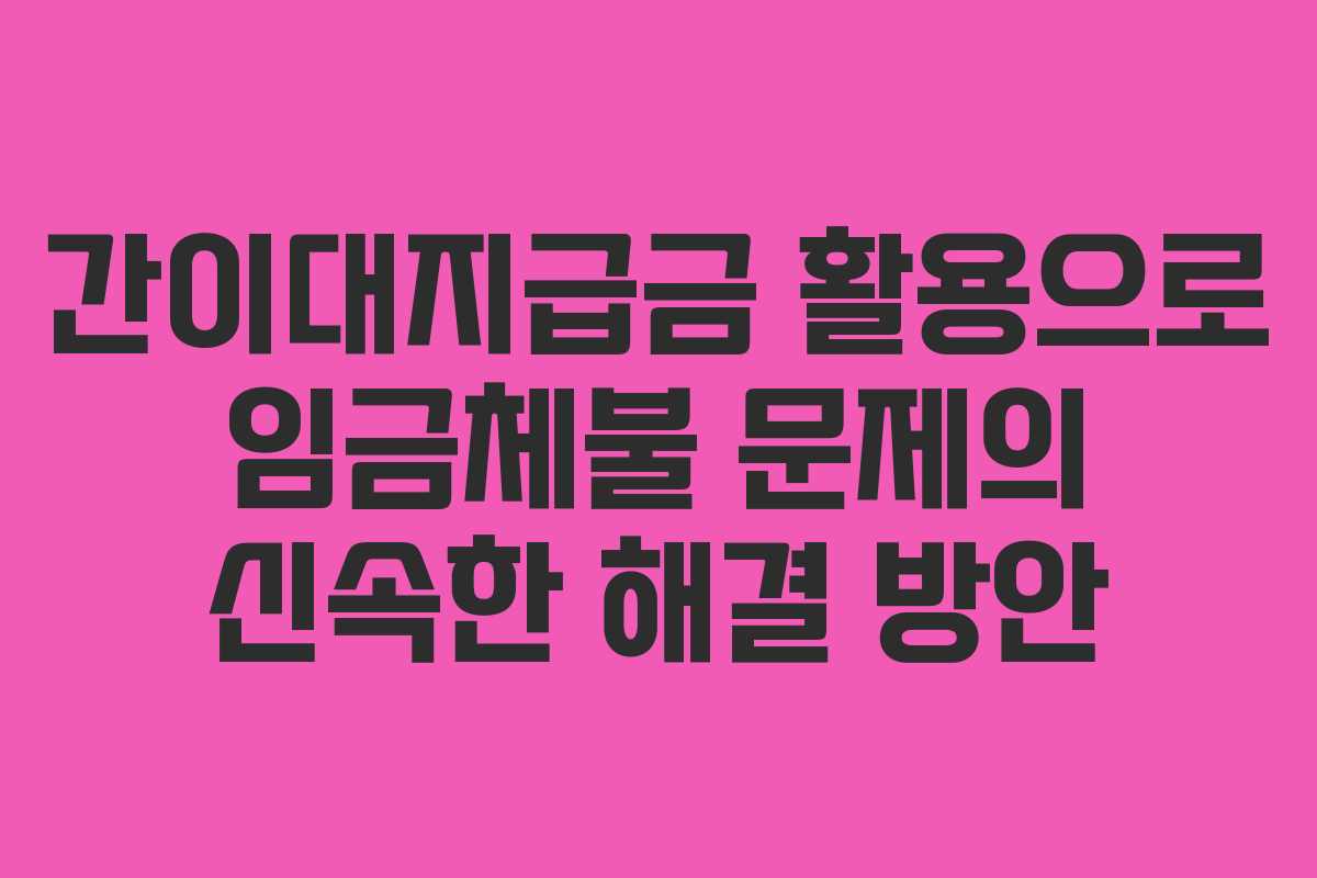 간이대지급금 활용으로 임금체불 문제의 신속한 해결 방안 간이대지급금 활용으로 임금체불 문제의 신속한 해결 방안