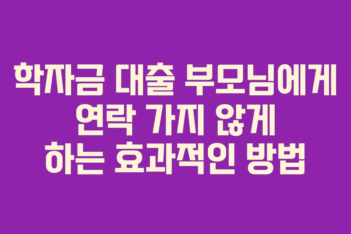 학자금 대출 부모님에게 연락 가지 않게 하는 효과적인 방법