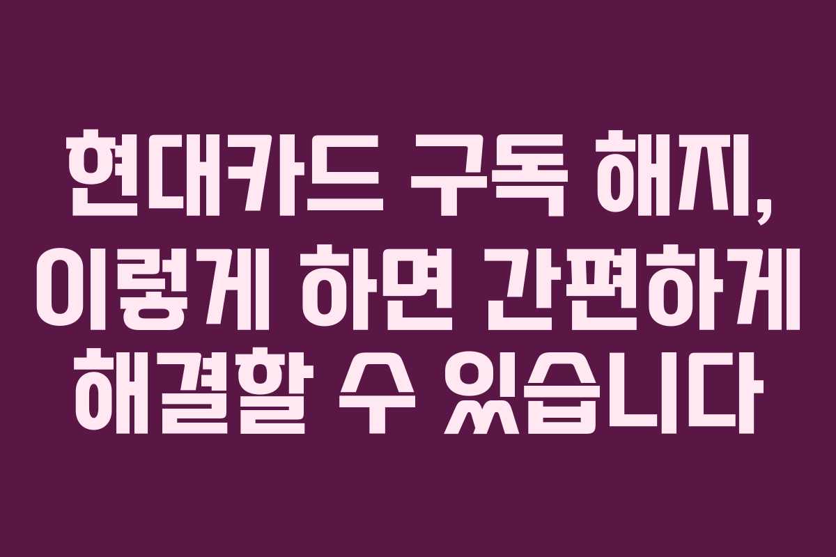 현대카드 구독 해지, 이렇게 하면 간편하게 해결할 수 있습니다