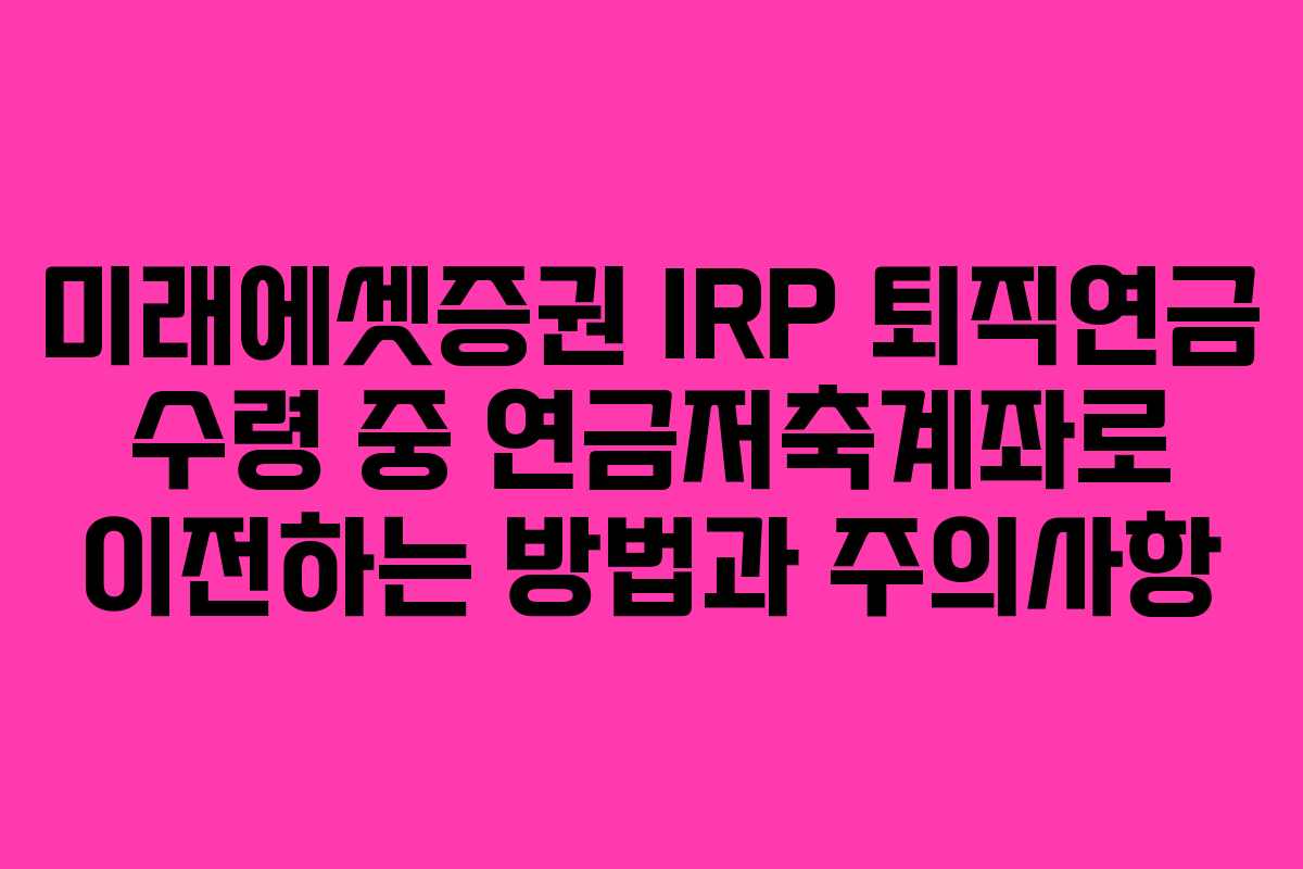 미래에셋증권 IRP 퇴직연금 수령 중 연금저축계좌로 이전하는 방법과 주의사항