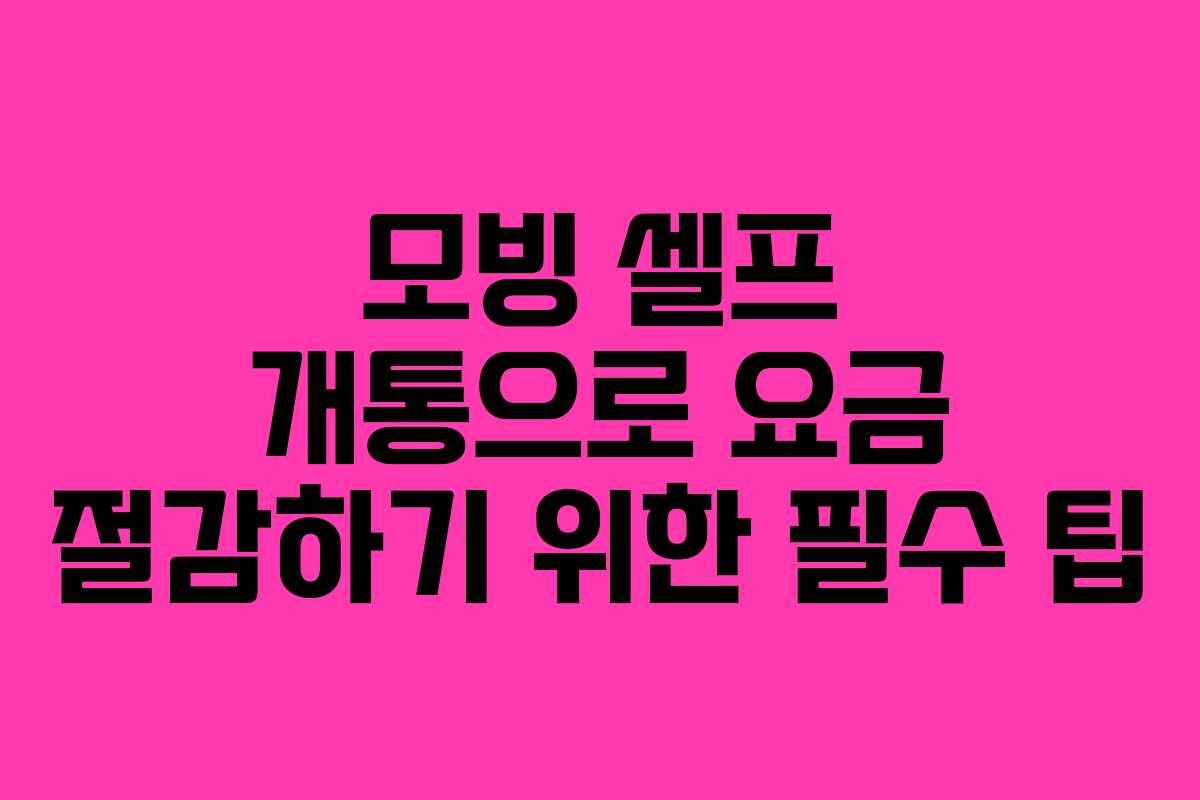 모빙 셀프 개통으로 요금 절감하기 위한 필수 팁