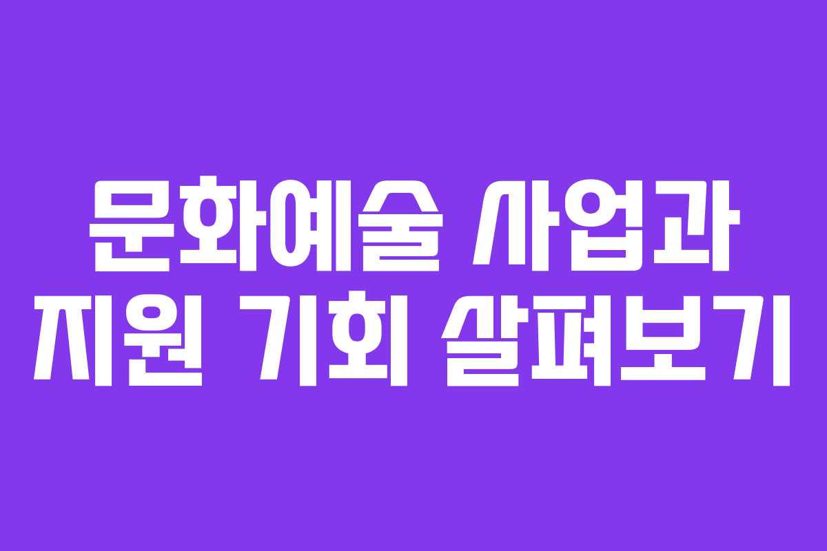 문화예술 사업과 지원 기회 살펴보기 문화예술 사업과 지원 기회 살펴보기