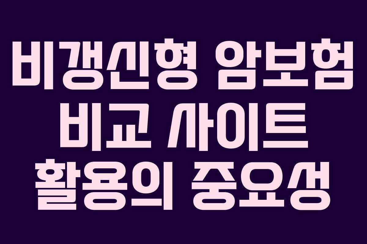 비갱신형 암보험 비교 사이트 활용의 중요성 비갱신형 암보험 비교 사이트 활용의 중요성