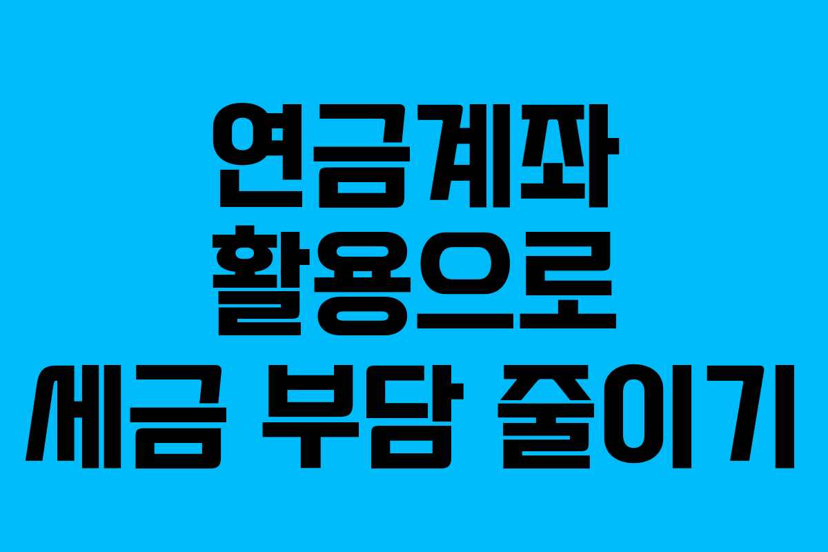연금계좌 활용으로 세금 부담 줄이기