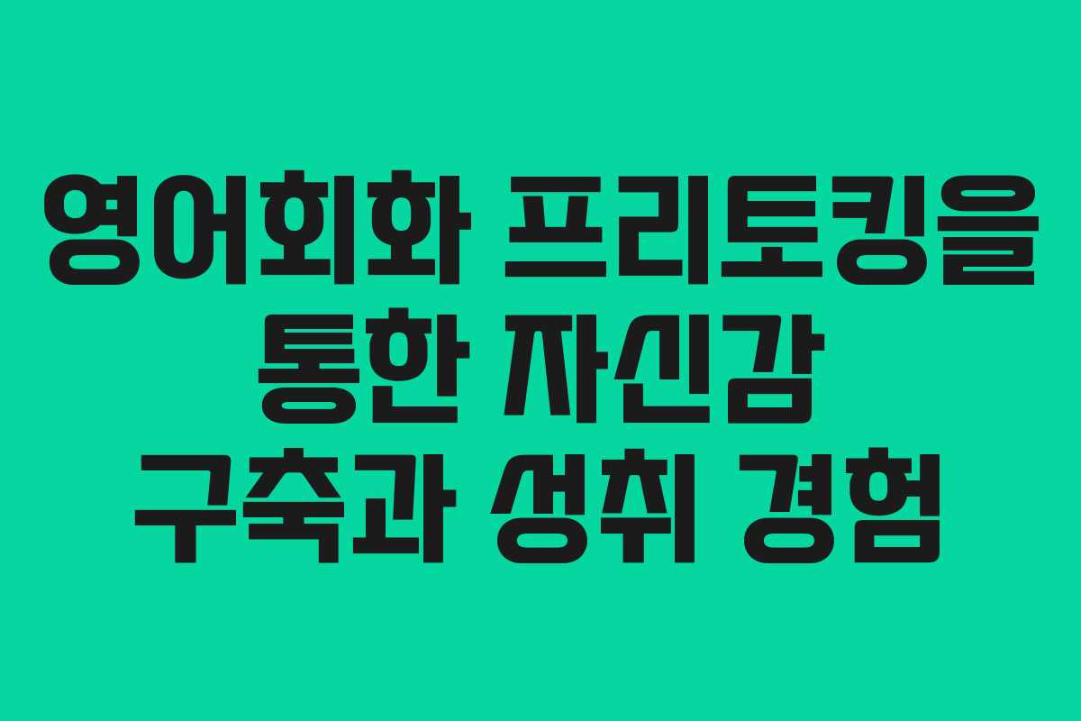 영어회화 프리토킹을 통한 자신감 구축과 성취 경험 영어회화 프리토킹을 통한 자신감 구축과 성취 경험