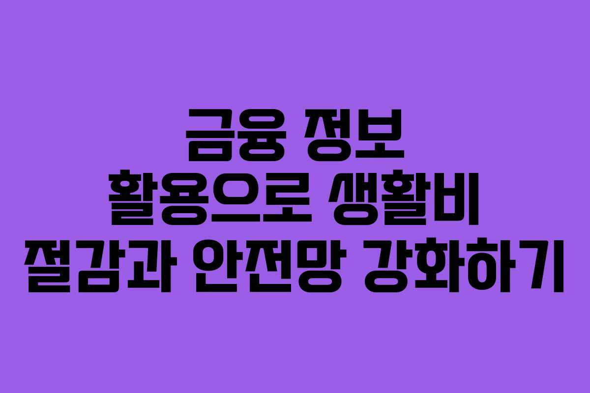 금융 정보 활용으로 생활비 절감과 안전망 강화하기